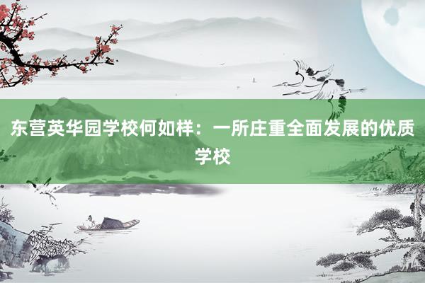 东营英华园学校何如样：一所庄重全面发展的优质学校