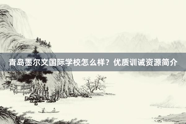青岛墨尔文国际学校怎么样？优质训诫资源简介