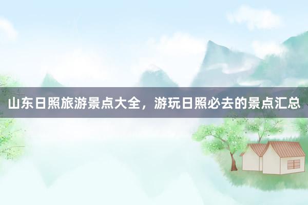 山东日照旅游景点大全，游玩日照必去的景点汇总