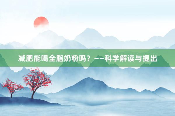 减肥能喝全脂奶粉吗？——科学解读与提出