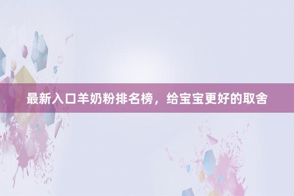 最新入口羊奶粉排名榜，给宝宝更好的取舍