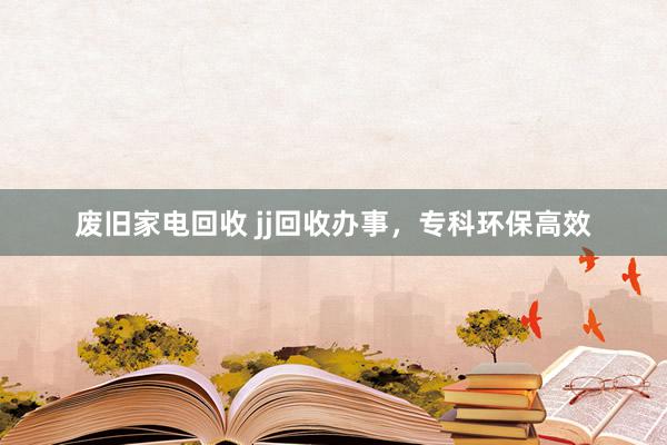 废旧家电回收 jj回收办事，专科环保高效