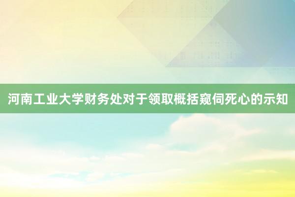 河南工业大学财务处对于领取概括窥伺死心的示知