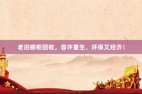 老旧橱柜回收，容许重生，环保又经济！