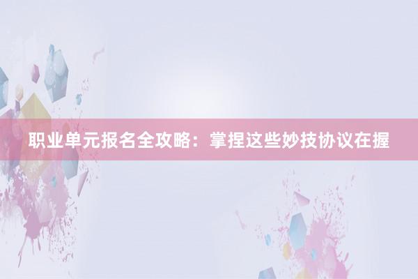 职业单元报名全攻略：掌捏这些妙技协议在握